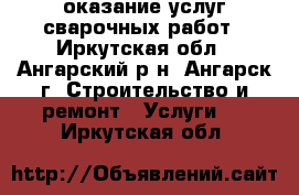 оказание услуг сварочных работ - Иркутская обл., Ангарский р-н, Ангарск г. Строительство и ремонт » Услуги   . Иркутская обл.